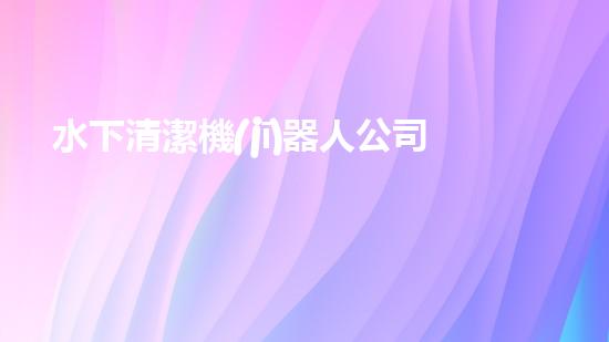 水下清潔機(jī)器人公司：創(chuàng)新科技，探索海底奇跡！